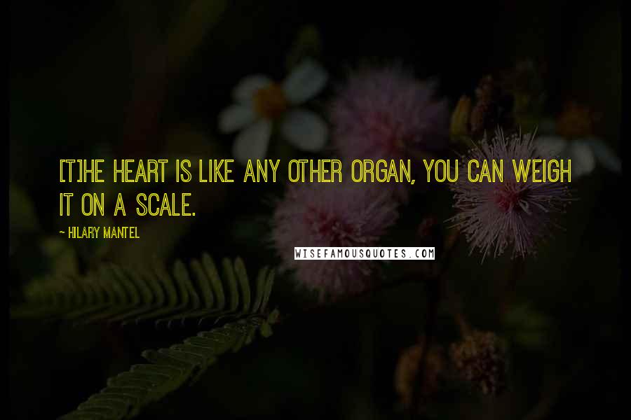 Hilary Mantel Quotes: [T]he heart is like any other organ, you can weigh it on a scale.