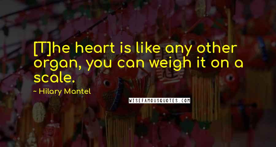 Hilary Mantel Quotes: [T]he heart is like any other organ, you can weigh it on a scale.