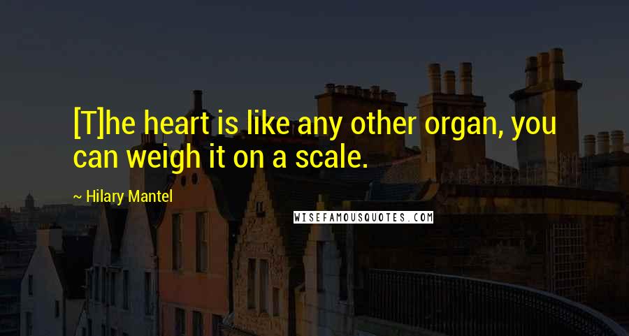 Hilary Mantel Quotes: [T]he heart is like any other organ, you can weigh it on a scale.