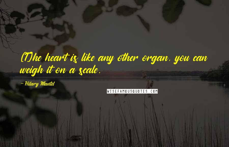 Hilary Mantel Quotes: [T]he heart is like any other organ, you can weigh it on a scale.