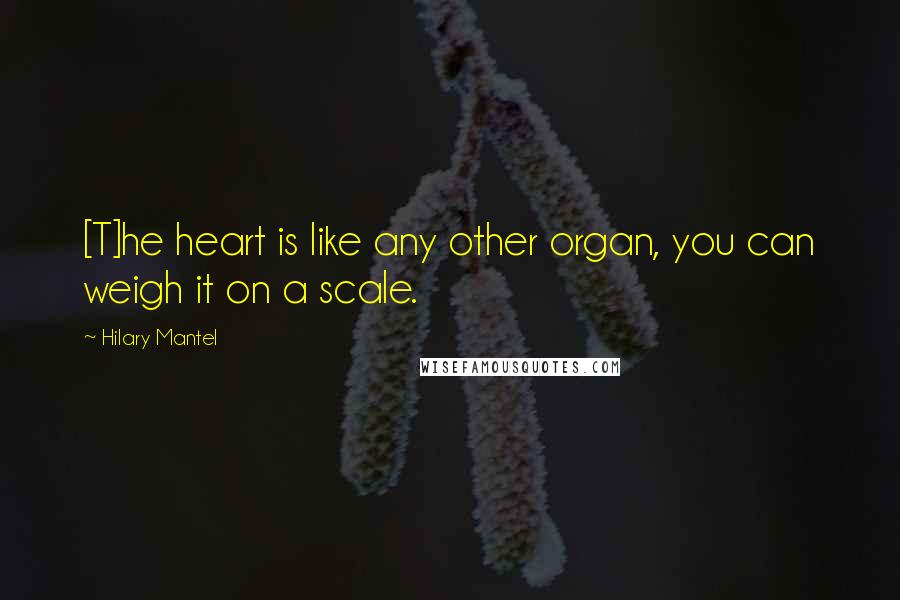 Hilary Mantel Quotes: [T]he heart is like any other organ, you can weigh it on a scale.