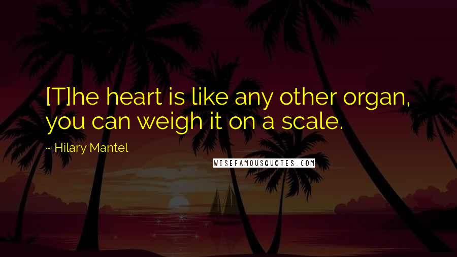 Hilary Mantel Quotes: [T]he heart is like any other organ, you can weigh it on a scale.