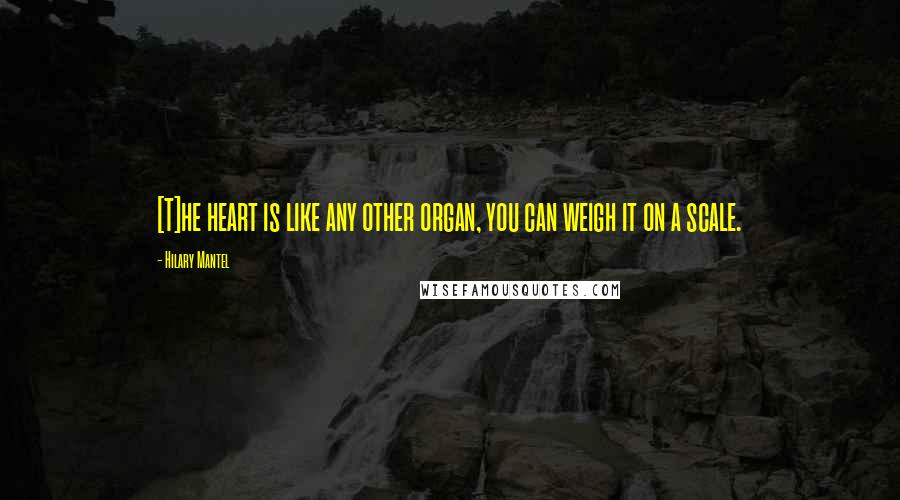 Hilary Mantel Quotes: [T]he heart is like any other organ, you can weigh it on a scale.