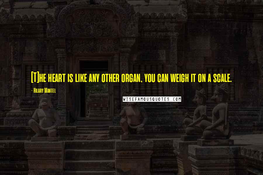 Hilary Mantel Quotes: [T]he heart is like any other organ, you can weigh it on a scale.