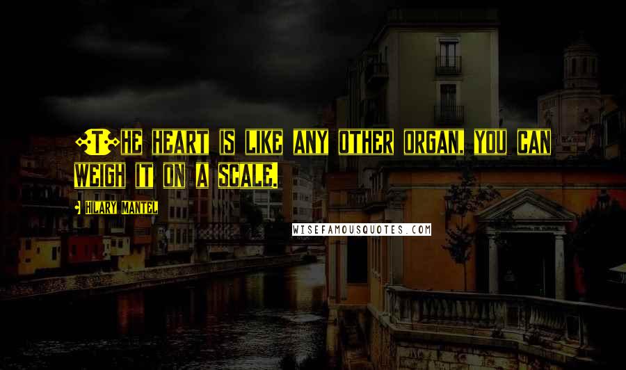 Hilary Mantel Quotes: [T]he heart is like any other organ, you can weigh it on a scale.