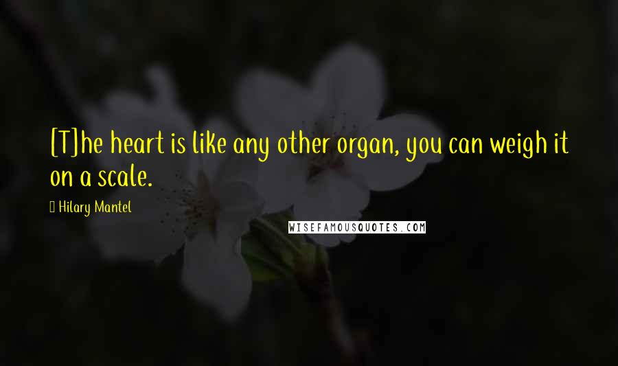 Hilary Mantel Quotes: [T]he heart is like any other organ, you can weigh it on a scale.