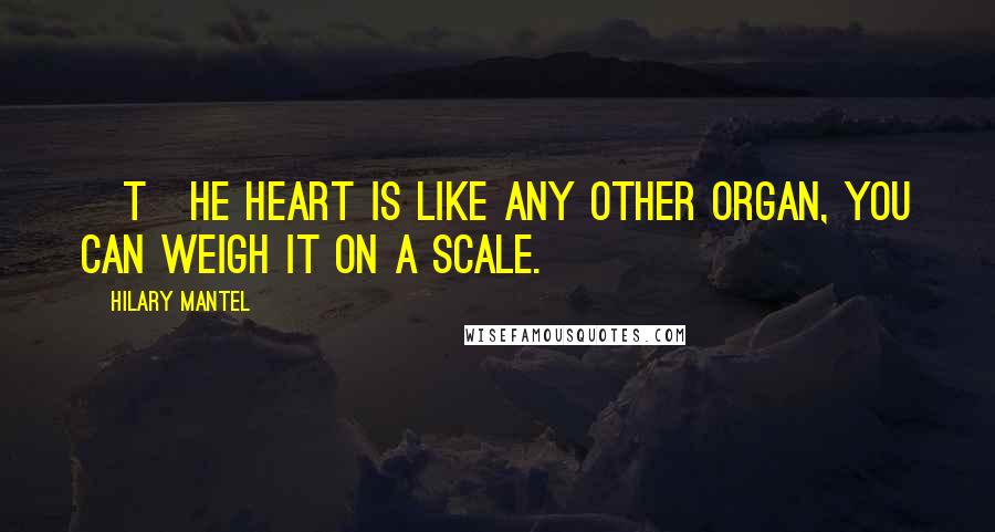 Hilary Mantel Quotes: [T]he heart is like any other organ, you can weigh it on a scale.