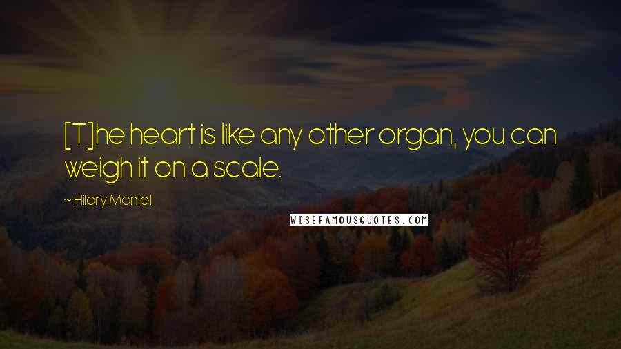 Hilary Mantel Quotes: [T]he heart is like any other organ, you can weigh it on a scale.