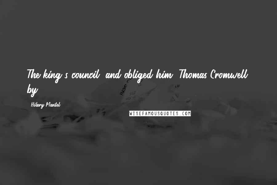 Hilary Mantel Quotes: The king's council, and obliged him, Thomas Cromwell, by