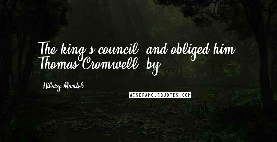 Hilary Mantel Quotes: The king's council, and obliged him, Thomas Cromwell, by