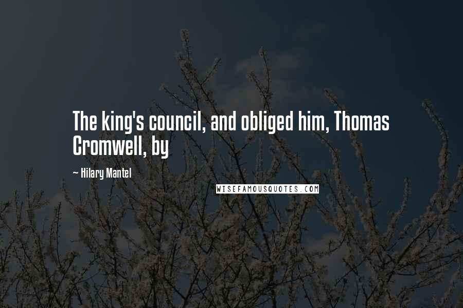 Hilary Mantel Quotes: The king's council, and obliged him, Thomas Cromwell, by