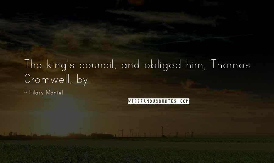 Hilary Mantel Quotes: The king's council, and obliged him, Thomas Cromwell, by