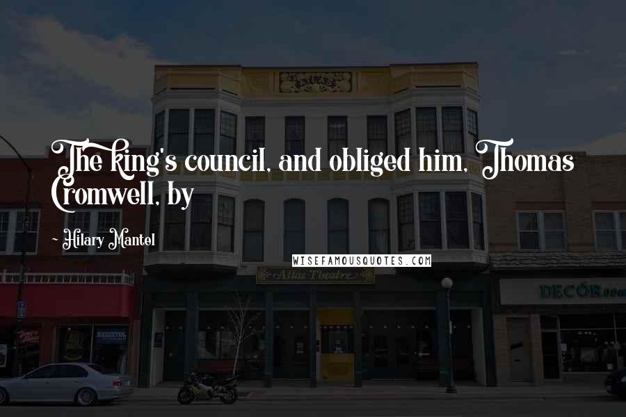 Hilary Mantel Quotes: The king's council, and obliged him, Thomas Cromwell, by