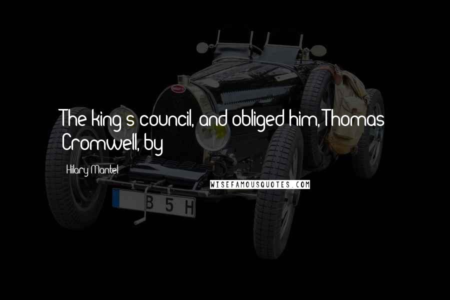 Hilary Mantel Quotes: The king's council, and obliged him, Thomas Cromwell, by