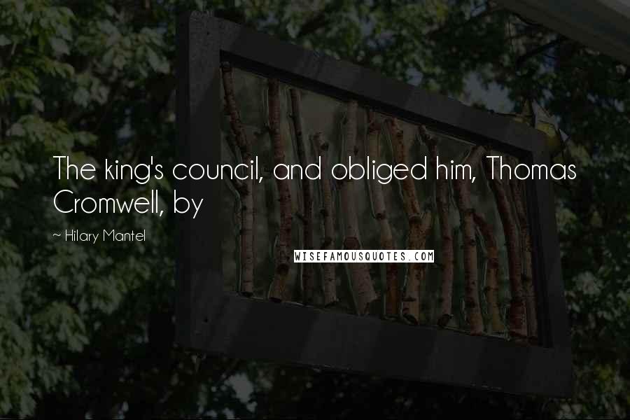 Hilary Mantel Quotes: The king's council, and obliged him, Thomas Cromwell, by