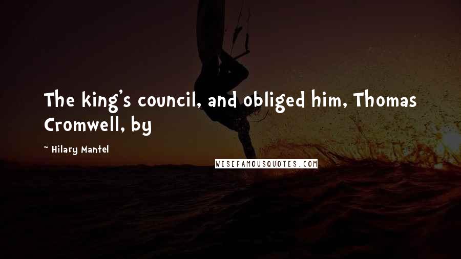 Hilary Mantel Quotes: The king's council, and obliged him, Thomas Cromwell, by