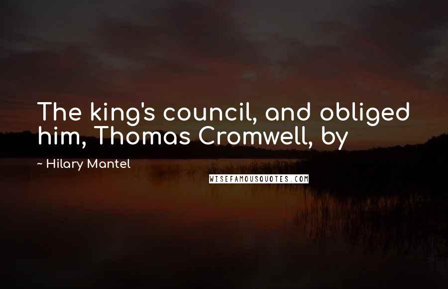 Hilary Mantel Quotes: The king's council, and obliged him, Thomas Cromwell, by