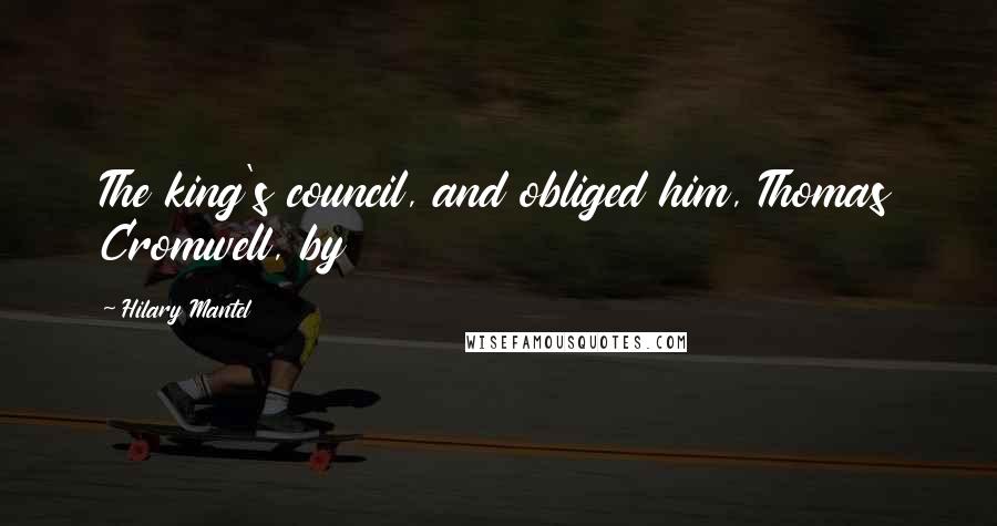 Hilary Mantel Quotes: The king's council, and obliged him, Thomas Cromwell, by