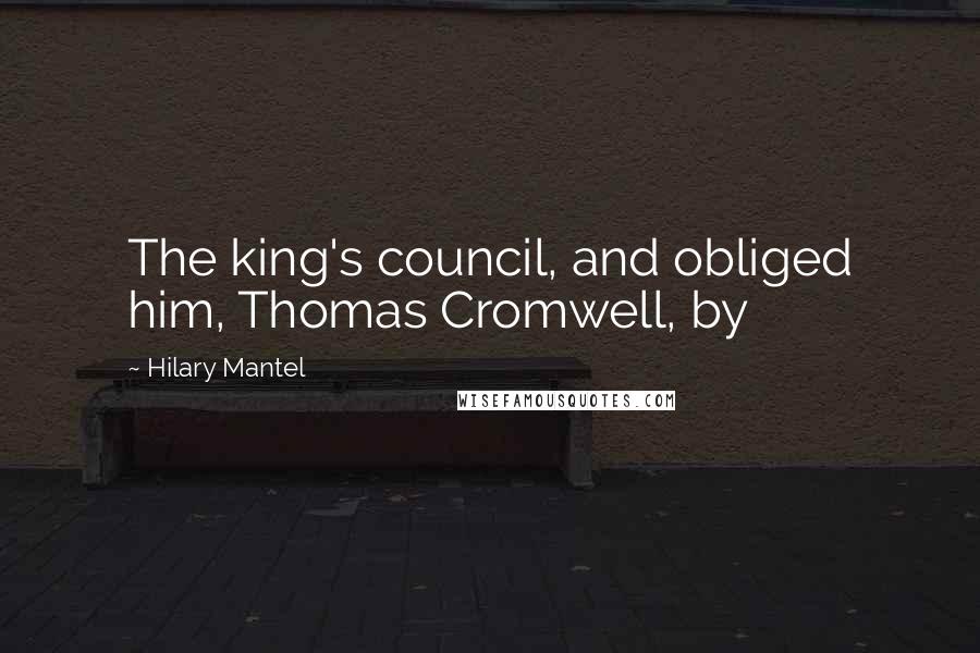 Hilary Mantel Quotes: The king's council, and obliged him, Thomas Cromwell, by