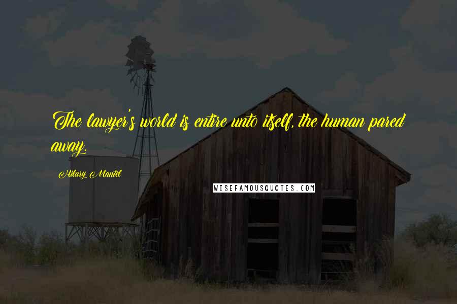 Hilary Mantel Quotes: The lawyer's world is entire unto itself, the human pared away.