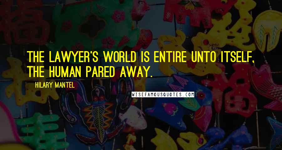 Hilary Mantel Quotes: The lawyer's world is entire unto itself, the human pared away.