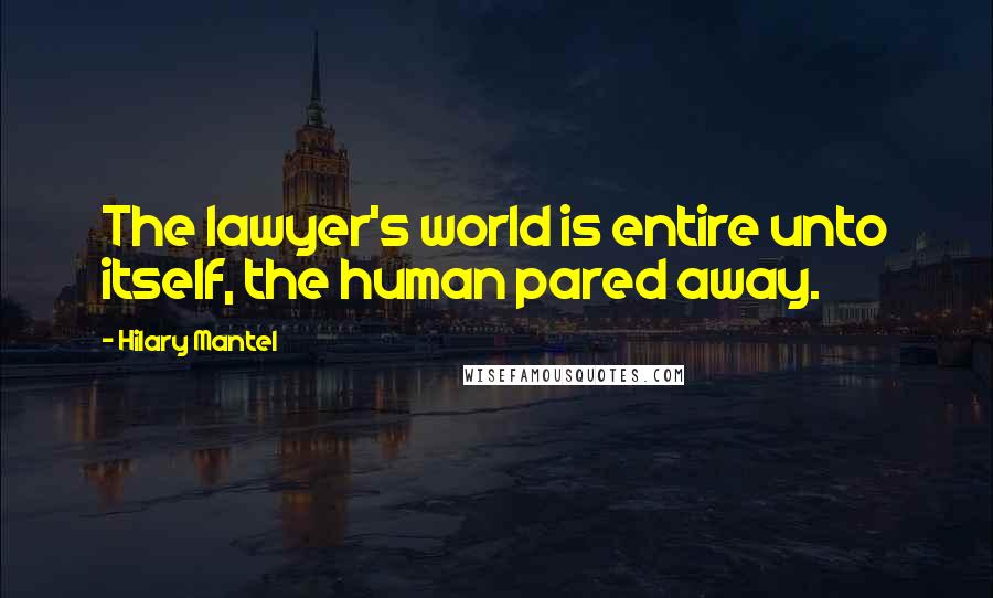 Hilary Mantel Quotes: The lawyer's world is entire unto itself, the human pared away.