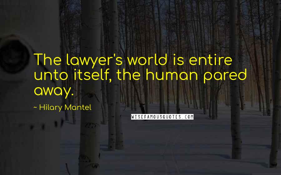 Hilary Mantel Quotes: The lawyer's world is entire unto itself, the human pared away.