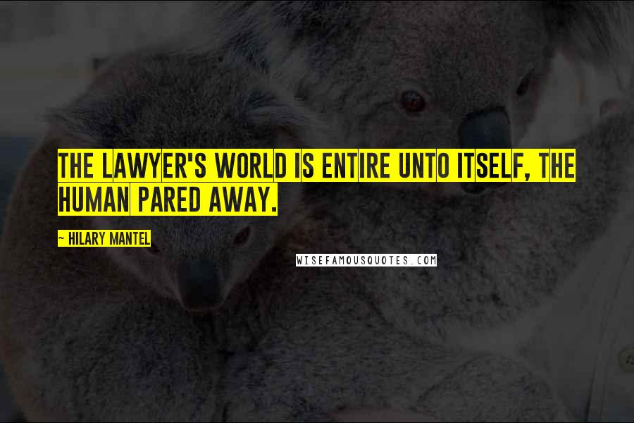 Hilary Mantel Quotes: The lawyer's world is entire unto itself, the human pared away.