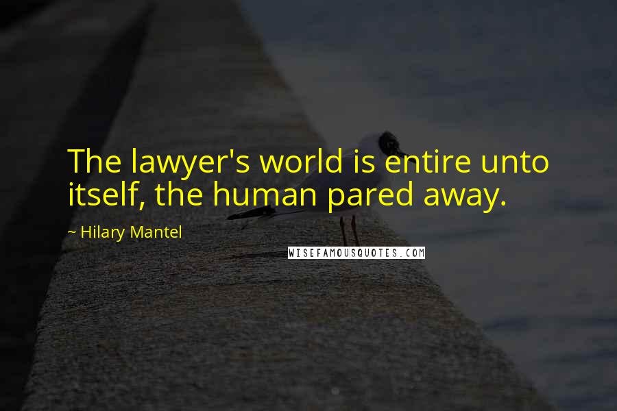 Hilary Mantel Quotes: The lawyer's world is entire unto itself, the human pared away.