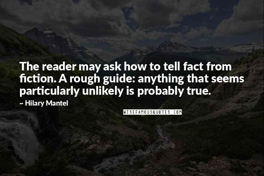 Hilary Mantel Quotes: The reader may ask how to tell fact from fiction. A rough guide: anything that seems particularly unlikely is probably true.
