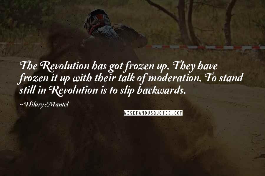 Hilary Mantel Quotes: The Revolution has got frozen up. They have frozen it up with their talk of moderation. To stand still in Revolution is to slip backwards.