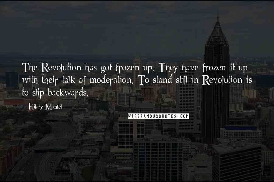 Hilary Mantel Quotes: The Revolution has got frozen up. They have frozen it up with their talk of moderation. To stand still in Revolution is to slip backwards.