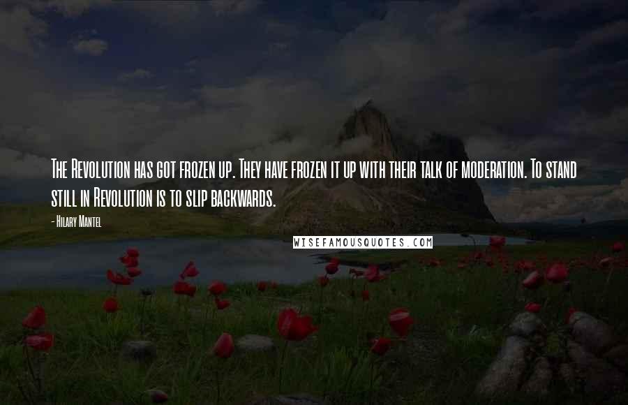 Hilary Mantel Quotes: The Revolution has got frozen up. They have frozen it up with their talk of moderation. To stand still in Revolution is to slip backwards.