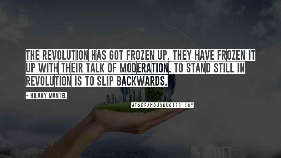 Hilary Mantel Quotes: The Revolution has got frozen up. They have frozen it up with their talk of moderation. To stand still in Revolution is to slip backwards.