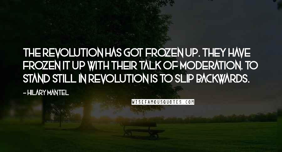 Hilary Mantel Quotes: The Revolution has got frozen up. They have frozen it up with their talk of moderation. To stand still in Revolution is to slip backwards.