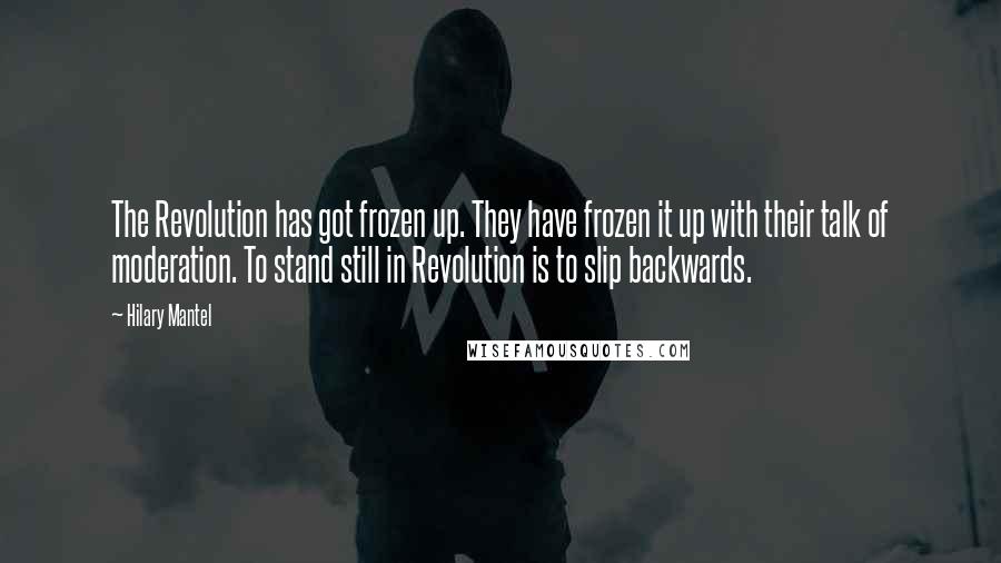 Hilary Mantel Quotes: The Revolution has got frozen up. They have frozen it up with their talk of moderation. To stand still in Revolution is to slip backwards.