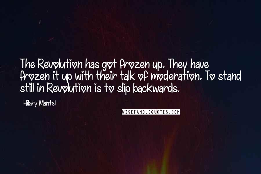 Hilary Mantel Quotes: The Revolution has got frozen up. They have frozen it up with their talk of moderation. To stand still in Revolution is to slip backwards.