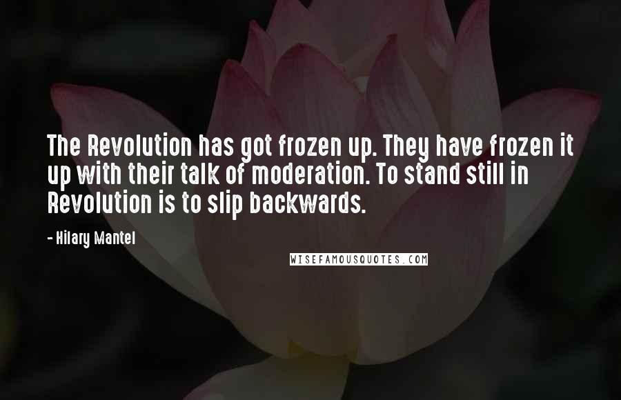 Hilary Mantel Quotes: The Revolution has got frozen up. They have frozen it up with their talk of moderation. To stand still in Revolution is to slip backwards.