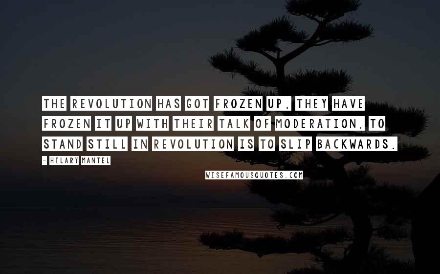 Hilary Mantel Quotes: The Revolution has got frozen up. They have frozen it up with their talk of moderation. To stand still in Revolution is to slip backwards.