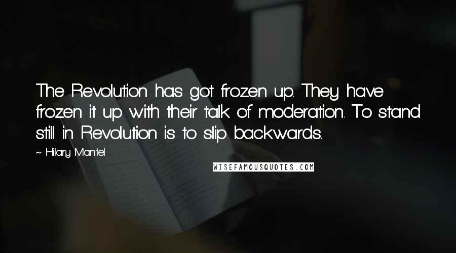 Hilary Mantel Quotes: The Revolution has got frozen up. They have frozen it up with their talk of moderation. To stand still in Revolution is to slip backwards.