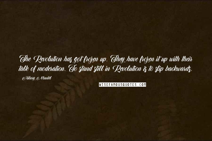 Hilary Mantel Quotes: The Revolution has got frozen up. They have frozen it up with their talk of moderation. To stand still in Revolution is to slip backwards.