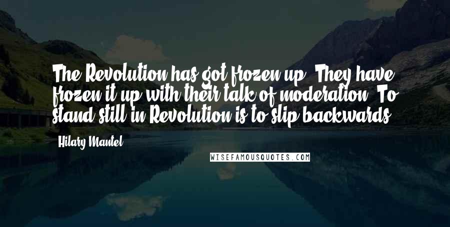 Hilary Mantel Quotes: The Revolution has got frozen up. They have frozen it up with their talk of moderation. To stand still in Revolution is to slip backwards.