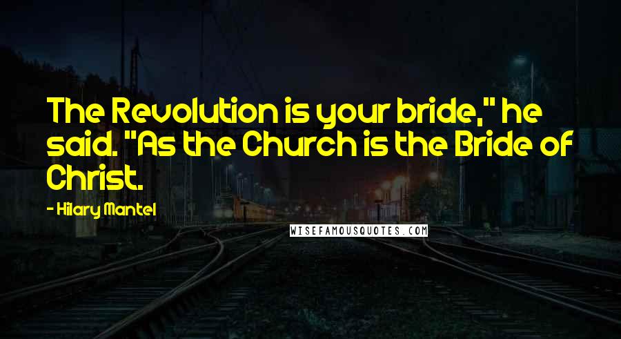 Hilary Mantel Quotes: The Revolution is your bride," he said. "As the Church is the Bride of Christ.