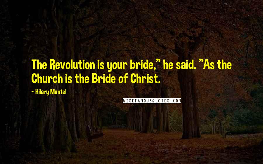 Hilary Mantel Quotes: The Revolution is your bride," he said. "As the Church is the Bride of Christ.