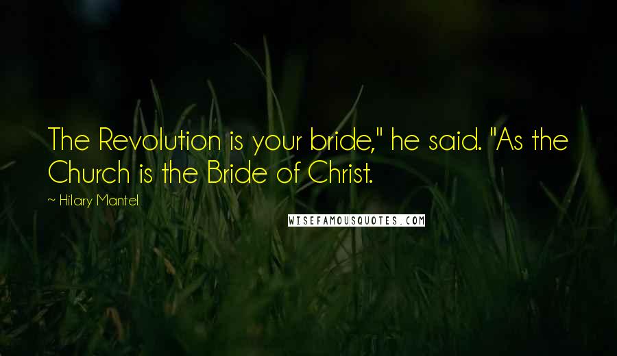 Hilary Mantel Quotes: The Revolution is your bride," he said. "As the Church is the Bride of Christ.