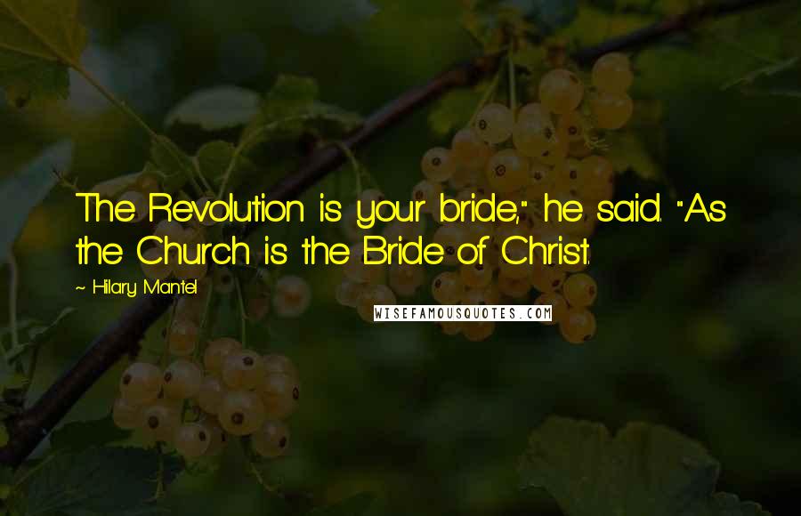 Hilary Mantel Quotes: The Revolution is your bride," he said. "As the Church is the Bride of Christ.