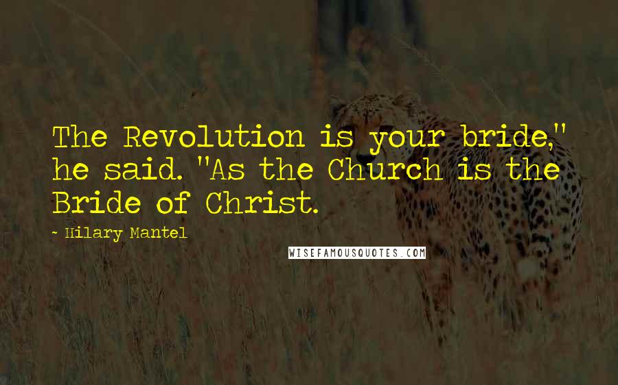 Hilary Mantel Quotes: The Revolution is your bride," he said. "As the Church is the Bride of Christ.