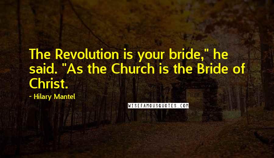 Hilary Mantel Quotes: The Revolution is your bride," he said. "As the Church is the Bride of Christ.