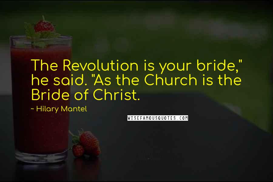 Hilary Mantel Quotes: The Revolution is your bride," he said. "As the Church is the Bride of Christ.