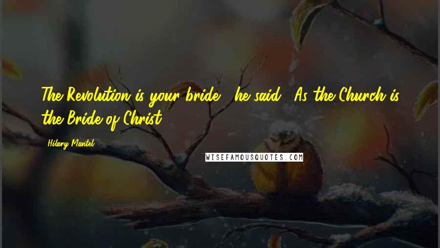 Hilary Mantel Quotes: The Revolution is your bride," he said. "As the Church is the Bride of Christ.